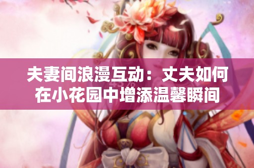 夫妻间浪漫互动：丈夫如何在小花园中增添温馨瞬间