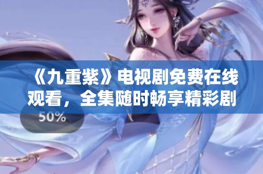 《九重紫》电视剧免费在线观看，全集随时畅享精彩剧情！