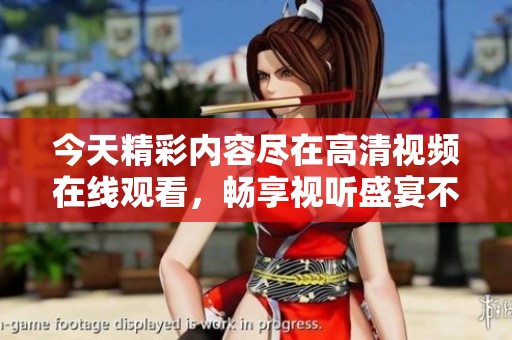 今天精彩内容尽在高清视频在线观看，畅享视听盛宴不容错过