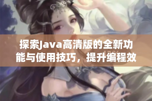 探索Java高清版的全新功能与使用技巧，提升编程效率