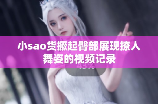 小sao货撅起臀部展现撩人舞姿的视频记录