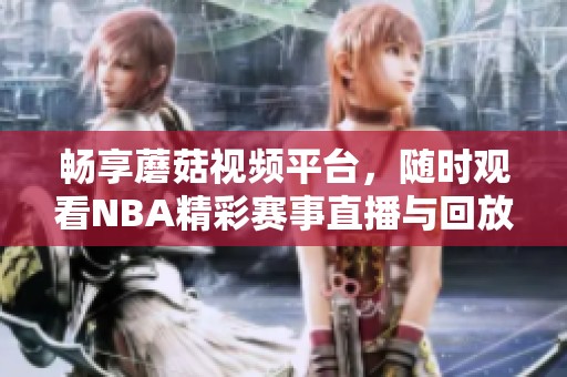畅享蘑菇视频平台，随时观看NBA精彩赛事直播与回放
