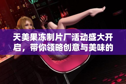 天美果冻制片厂活动盛大开启，带你领略创意与美味的完美结合
