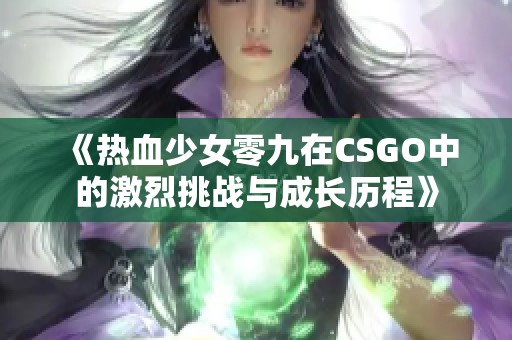 《热血少女零九在CSGO中的激烈挑战与成长历程》
