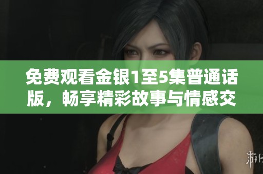免费观看金银1至5集普通话版，畅享精彩故事与情感交织