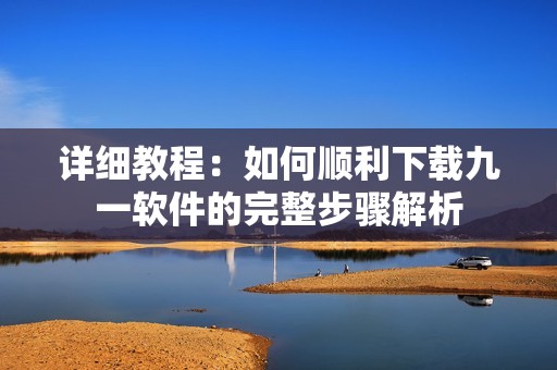 详细教程：如何顺利下载九一软件的完整步骤解析