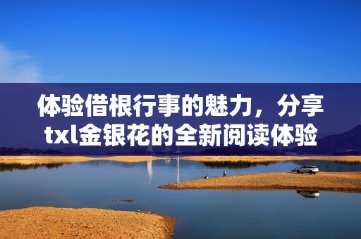 体验借根行事的魅力，分享txl金银花的全新阅读体验