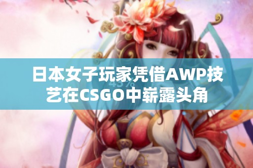 日本女子玩家凭借AWP技艺在CSGO中崭露头角
