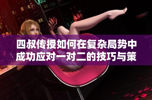 四叔传授如何在复杂局势中成功应对一对二的技巧与策略