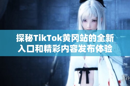 探秘TikTok黄冈站的全新入口和精彩内容发布体验