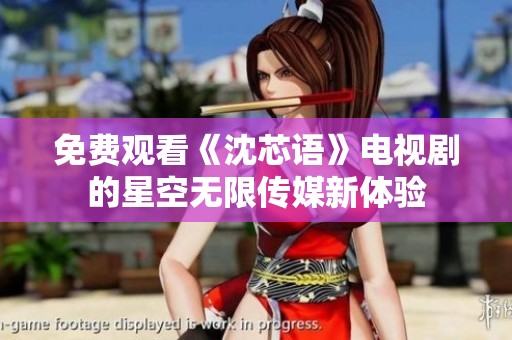 免费观看《沈芯语》电视剧的星空无限传媒新体验