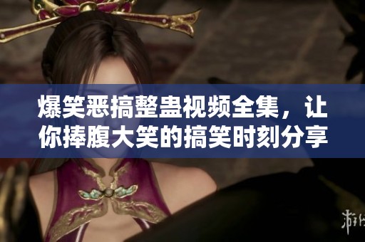 爆笑恶搞整蛊视频全集，让你捧腹大笑的搞笑时刻分享