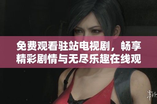 免费观看驻站电视剧，畅享精彩剧情与无尽乐趣在线观影体验