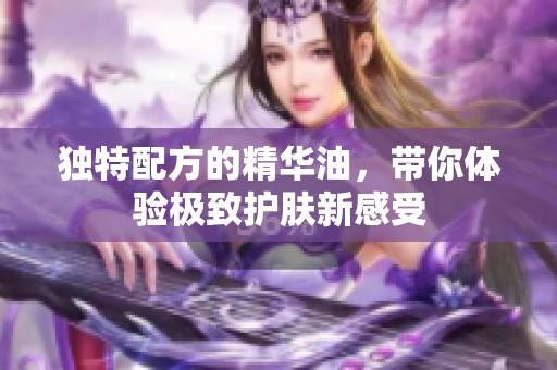 独特配方的精华油，带你体验极致护肤新感受