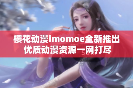 樱花动漫imomoe全新推出 优质动漫资源一网打尽