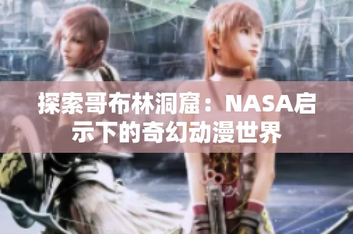 探索哥布林洞窟：NASA启示下的奇幻动漫世界