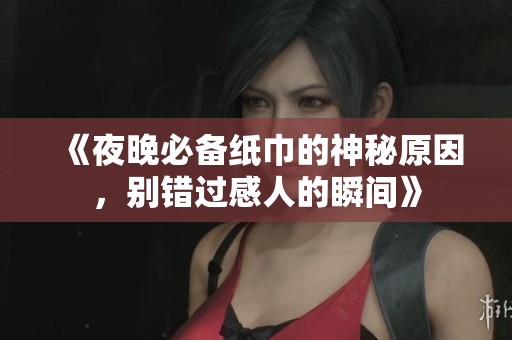 《夜晚必备纸巾的神秘原因，别错过感人的瞬间》