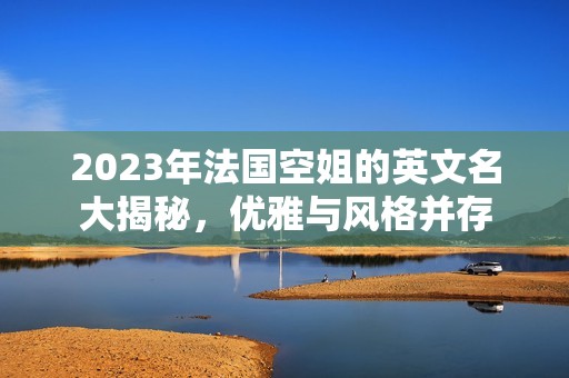 2023年法国空姐的英文名大揭秘，优雅与风格并存