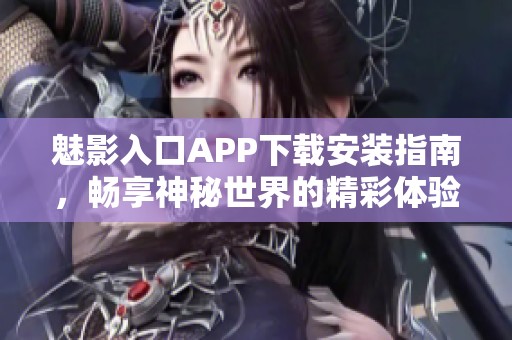 魅影入口APP下载安装指南，畅享神秘世界的精彩体验
