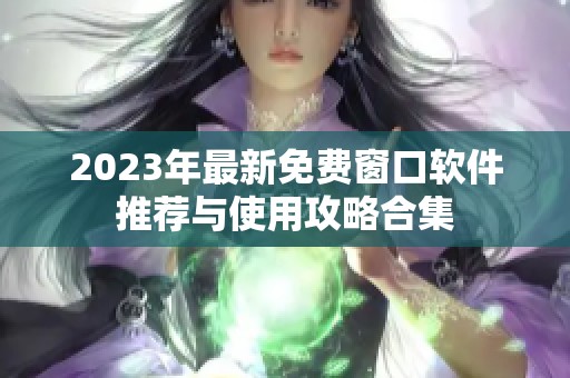 2023年最新免费窗口软件推荐与使用攻略合集