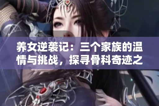 养女逆袭记：三个家族的温情与挑战，探寻骨科奇迹之路