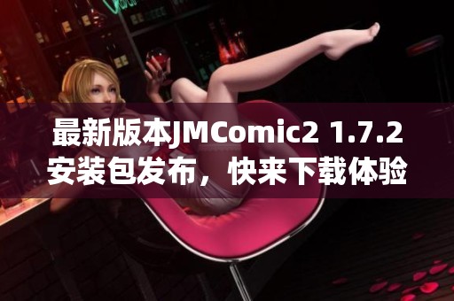 最新版本JMComic2 1.7.2安装包发布，快来下载体验吧！