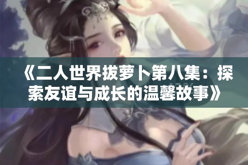 《二人世界拔萝卜第八集：探索友谊与成长的温馨故事》