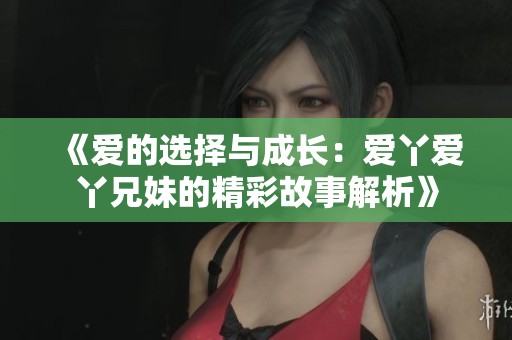 《爱的选择与成长：爱丫爱丫兄妹的精彩故事解析》