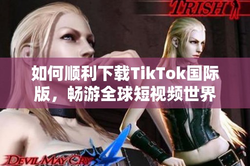 如何顺利下载TikTok国际版，畅游全球短视频世界