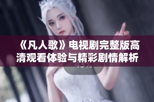 《凡人歌》电视剧完整版高清观看体验与精彩剧情解析