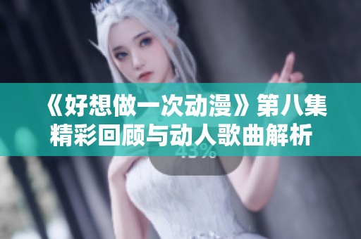 《好想做一次动漫》第八集精彩回顾与动人歌曲解析