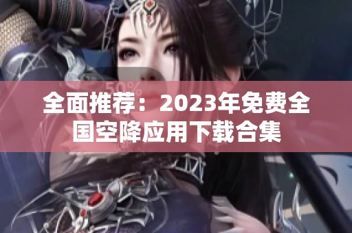 全面推荐：2023年免费全国空降应用下载合集