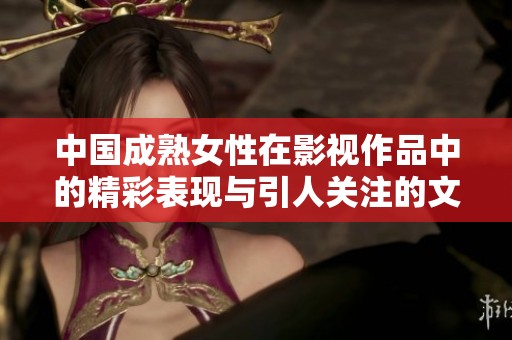 中国成熟女性在影视作品中的精彩表现与引人关注的文化现象