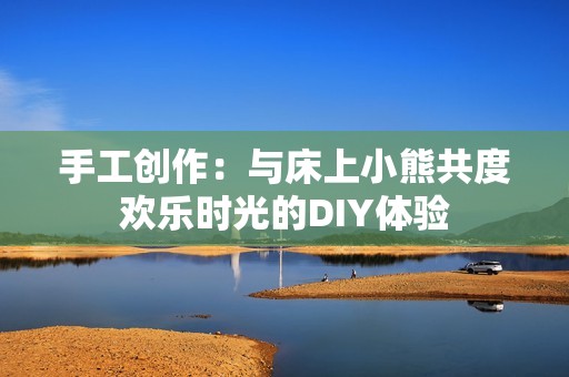 手工创作：与床上小熊共度欢乐时光的DIY体验