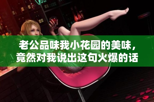 老公品味我小花园的美味，竟然对我说出这句火爆的话