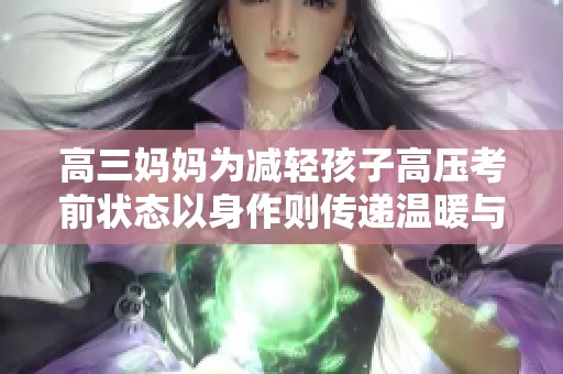 高三妈妈为减轻孩子高压考前状态以身作则传递温暖与支持