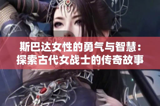 斯巴达女性的勇气与智慧：探索古代女战士的传奇故事