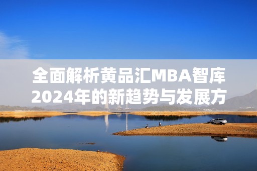 全面解析黄品汇MBA智库2024年的新趋势与发展方向