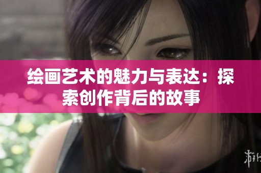 绘画艺术的魅力与表达：探索创作背后的故事