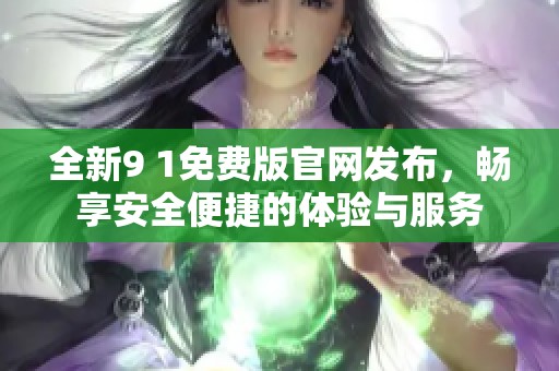 全新9 1免费版官网发布，畅享安全便捷的体验与服务