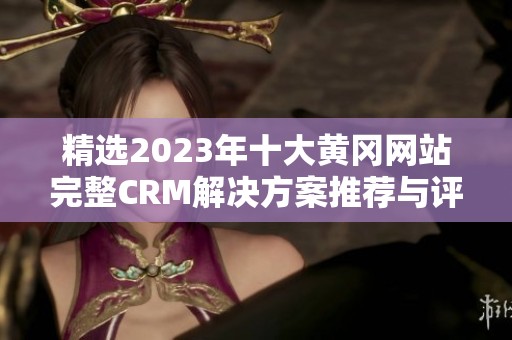精选2023年十大黄冈网站完整CRM解决方案推荐与评测