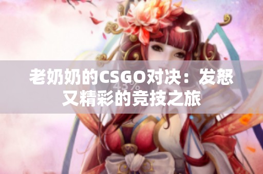 老奶奶的CSGO对决：发怒又精彩的竞技之旅
