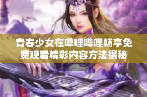 青春少女在哔哩哔哩畅享免费观看精彩内容方法揭秘
