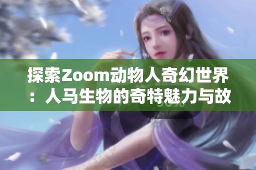 探索Zoom动物人奇幻世界：人马生物的奇特魅力与故事
