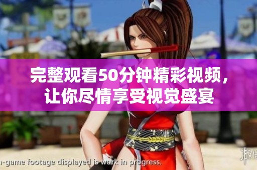 完整观看50分钟精彩视频，让你尽情享受视觉盛宴