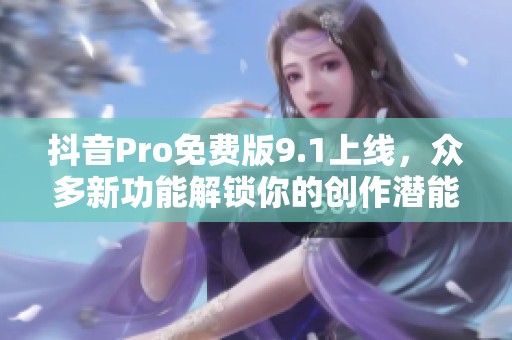 抖音Pro免费版9.1上线，众多新功能解锁你的创作潜能