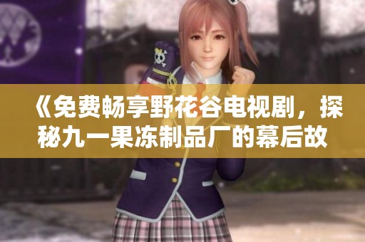 《免费畅享野花谷电视剧，探秘九一果冻制品厂的幕后故事》