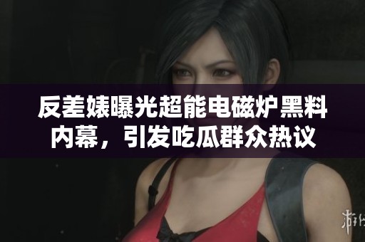 反差婊曝光超能电磁炉黑料内幕，引发吃瓜群众热议