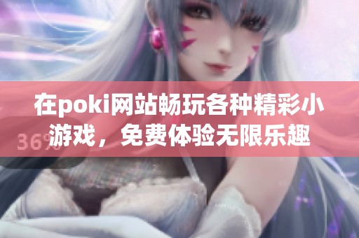 在poki网站畅玩各种精彩小游戏，免费体验无限乐趣