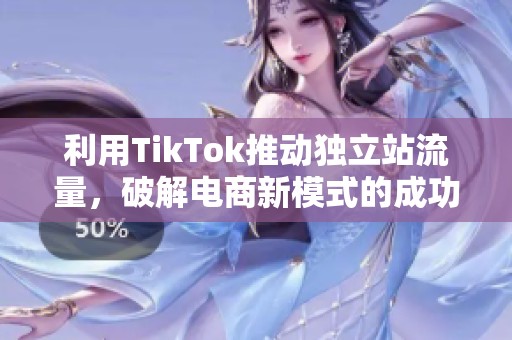 利用TikTok推动独立站流量，破解电商新模式的成功秘诀